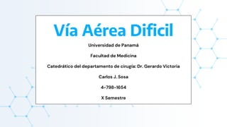 Vía Aérea Dificil
Universidad de Panamá
Facultad de Medicina
Catedrático del departamento de cirugía: Dr. Gerardo Victoria
Carlos J. Sosa
4-798-1654
X Semestre
 
