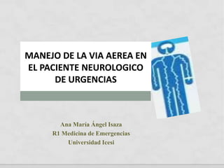 MANEJO DE LA VIA AEREA EN
EL PACIENTE NEUROLOGICO
DE URGENCIAS
Ana María Ángel Isaza
R1 Medicina de Emergencias
Universidad Icesi
 