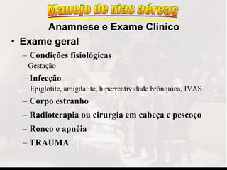 • Exame geral
– Condições fisiológicas
Gestação
– Infecção
Epiglotite, amigdalite, hiperreatividade brônquica, IVAS
– Corpo estranho
– Radioterapia ou cirurgia em cabeça e pescoço
– Ronco e apnéia
– TRAUMA
Anamnese e Exame Clínico
 