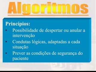 Princípios:
• Possibilidade de despertar ou anular a
intervenção
• Condutas lógicas, adaptadas a cada
situação
• Prever as condições de segurança do
paciente
 