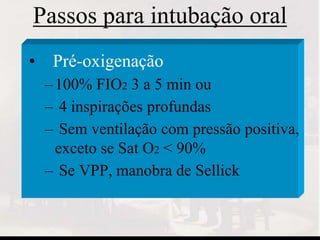 Passos para intubação oral
• Pré-oxigenação
–100% FIO2 3 a 5 min ou
– 4 inspirações profundas
– Sem ventilação com pressão positiva,
exceto se Sat O2 < 90%
– Se VPP, manobra de Sellick
 