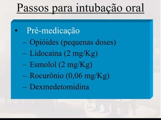 Passos para intubação oral
• Pré-medicação
– Opióides (pequenas doses)
– Lidocaína (2 mg/Kg)
– Esmolol (2 mg/Kg)
– Rocurônio (0,06 mg/Kg)
– Dexmedetomidina
 
