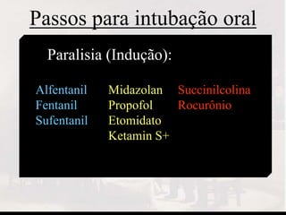 • Paralisia (Indução):
Midazolan
Propofol
Etomidato
Ketamin S+
Succinilcolina
Rocurônio
Alfentanil
Fentanil
Sufentanil
Passos para intubação oral
 