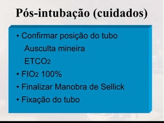 • Confirmar posição do tubo
Ausculta mineira
ETCO2
• FIO2 100%
• Finalizar Manobra de Sellick
• Fixação do tubo
Pós-intubação (cuidados)
 