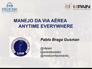 MANEJO DA VIA AÉREA
ANYTIME EVERYWHERE
Pablo Braga Gusman
@i4pain
@anestesiador
@medconhecimento_
 