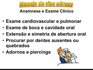 Exame cardiovascular e pulmonar Exame de boca e cavidade oral Extensão e simetria de abertura oral Procurar por dentes ausentes ou quebrados Adornos e piercings Anamnese e Exame Clínico 
