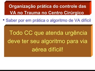 Organização prática do controle das VA no Trauma no Centro Cirúrgico   Saber por em prática o algoritmo de VA difícil Todo CC que atenda urgência deve ter seu algoritmo para via aérea difícil! 