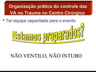 Organização prática do controle das VA no Trauma no Centro Cirúrgico   Ter equipe capacitada para o evento NÃO VENTILO, NÃO INTUBO 