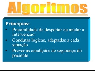 Princípios: Possibilidade de despertar ou anular a intervenção Condutas lógicas, adaptadas a cada situação Prever as condições de segurança do paciente 