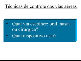 Técnicas de controle das vias aéreas Qual via escolher: oral, nasal ou cirúrgica? Qual dispositivo usar? 