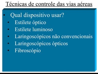 Técnicas de controle das vias aéreas Qual dispositivo usar? Estilete óptico Estilete luminoso Laringoscópicos não convencionais Laringoscópicos ópticos Fibroscópio 