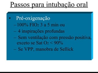 Passos para intubação oral Pré-oxigenação  100% FIO 2  3 a 5 min ou 4 inspirações profundas Sem ventilação com pressão positiva, exceto se Sat O 2  < 90% Se VPP, manobra de Sellick   