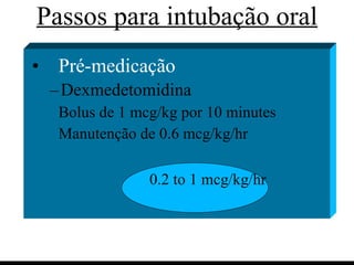 Passos para intubação oral Pré-medicação Dexmedetomidina Bolus de 1 mcg/kg por 10 minutes Manutenção de 0.6 mcg/kg/hr 0.2 to 1 mcg/kg/hr   