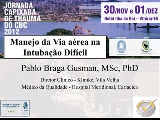 Manejo da Via aérea na
  Intubação Difícil
  Pablo Braga Gusman, MSc, PhD
         Diretor Clínico - Kliniké, Vila Velha
  Médico da Qualidade - Hospital Meridional, Cariacica
 