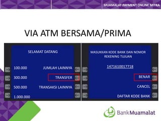 MUAMALAT PAYMENT ONLINE MITRA

VIA ATM BERSAMA/PRIMA
SELAMAT DATANG

MASUKKAN KODE BANK DAN NOMOR
REKENING TUJUAN

1471610017718

100.000

JUMLAH LAINNYA

300.000

TRANSFER

BENAR

500.000

TRANSAKSI LAINNYA

CANCEL

1.000.000

DAFTAR KODE BANK

 