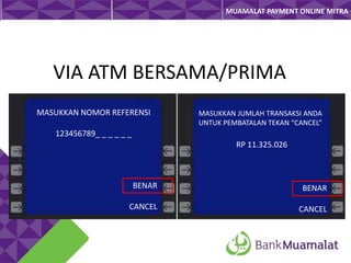 MUAMALAT PAYMENT ONLINE MITRA

VIA ATM BERSAMA/PRIMA
MASUKKAN NOMOR REFERENSI

MASUKKAN JUMLAH TRANSAKSI ANDA
UNTUK PEMBATALAN TEKAN “CANCEL”

123456789_ _ _ _ _ _
RP 11.325.026

BENAR

BENAR

CANCEL

CANCEL

 