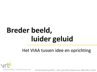   Breder beeld,  luider geluid Brecht Declercq (VRT) – AVA_Net 2011 (Hilversum, B&G) 04.11.2011 Het VIAA tussen idee en oprichting 
