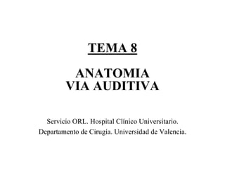 TEMA 8
         ANATOMIA
        VIA AUDITIVA

  Servicio ORL. Hospital Clínico Universitario.
Departamento de Cirugía. Universidad de Valencia.




                                                    1
 