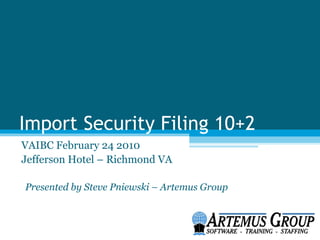 Import Security Filing 10+2
VAIBC February 24 2010
Jefferson Hotel – Richmond VA

Presented by Steve Pniewski – Artemus Group
 