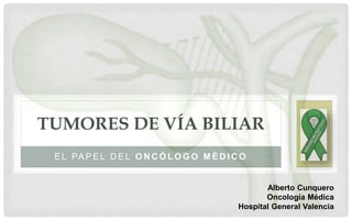 E L PA P E L D E L O N C Ó L O G O M É D I C O
TUMORES DE VÍA BILIAR
Alberto Cunquero
Oncología Médica
Hospital General Valencia
 
