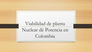 Viabilidad de planta
Nuclear dé Potencia en
Colombia
 