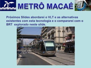 Próximos Slides abordarei o VLT e as alternativas
existentes com esta tecnologia e o compararei com o
BRT explorado neste slide.

 