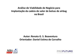 Análise de Viabilidade de Negócio para
Implantação da cadeia de valor de bolsas de airbag
                    no Brasil




          Autor: Renato G. S. Boaventura
       Orientador: Daniel Estima de Carvalho
 