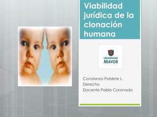 Viabilidad
jurídica de la
clonación
humana




Constanza Poblete L.
Derecho
Docente Pablo Coronado
 