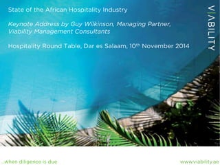 www.viability.ae…when diligence is due
State of the African Hospitality Industry
Keynote Address by Guy Wilkinson, Managing Partner,
Viability Management Consultants
Hospitality Round Table, Dar es Salaam, 10th November 2014
 