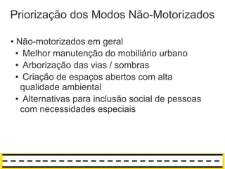 Priorização dos Modos Não-Motorizados

●   Não-motorizados em geral
    ● Melhor manutenção do mobiliário urbano

    ● Arborização das vias / sombras

    ● Criação de espaços abertos com alta

     qualidade ambiental
    ● Alternativas para inclusão social de pessoas

     com necessidades especiais
 
