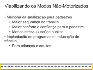 Viabilizando os Modos Não-Motorizados

● Melhoria da sinalização para pedestres
   ● Maior segurança no trânsito

   ● Maior conforto e confiança para o pedestre

   ● Menos stress ↔ saúde pública

● Implantação de programas de educação de

trânsito
   ● Para crianças e adultos
 