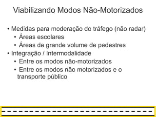 Viabilizando Modos Não-Motorizados

● Medidas para moderação do tráfego (não radar)
   ● Áreas escolares

   ● Áreas de grande volume de pedestres

● Integração / Intermodalidade

   ● Entre os modos não-motorizados

   ● Entre os modos não motorizados e o

    transporte público
 