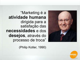 “Marketing é a atividade humana dirigida para a satisfação das necessidades e dos desejos, através do processo de troca”(Philip Kotler, 1990)