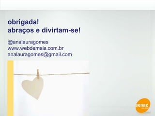 obrigada!abraços e divirtam-se!@analauragomeswww.webdemais.com.branalauragomes@gmail.com