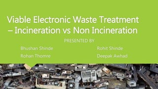 Viable Electronic Waste Treatment
– Incineration vs Non Incineration
PRESENTED BY
Bhushan Shinde Rohit Shinde
Rohan Thomre Deepak Awhad
 