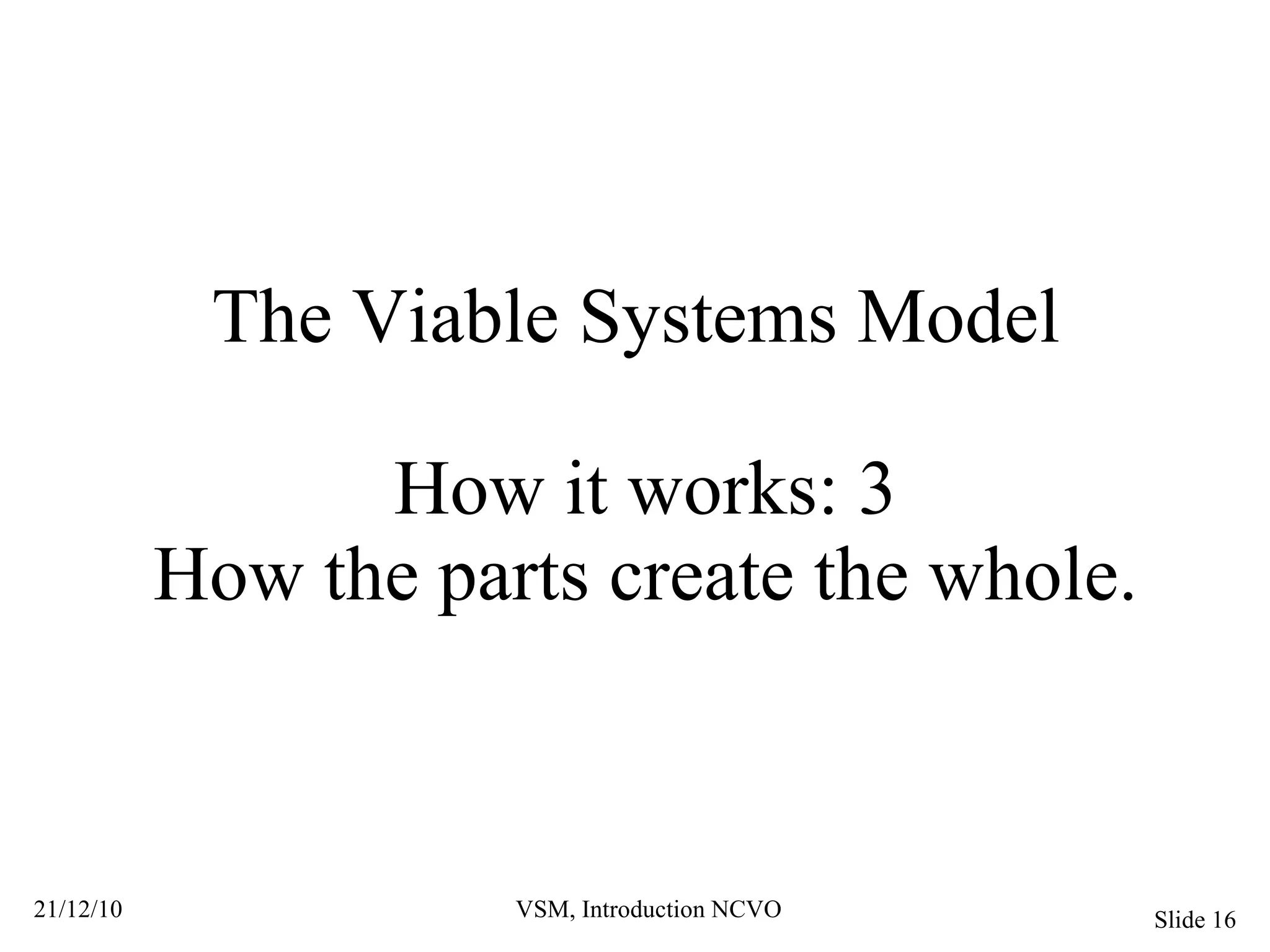 The Viable Systems Model  How it works: 3 How the parts create the whole. 