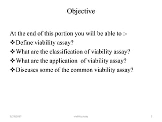 Objective
At the end of this portion you will be able to :-
Define viability assay?
What are the classification of viability assay?
What are the application of viability assay?
Discuses some of the common viability assay?
5/29/2017 2viablity assay
 