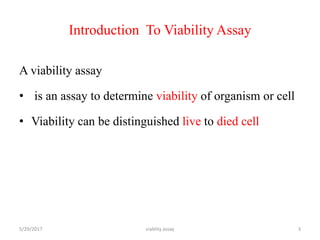 Introduction To Viability Assay
A viability assay
• is an assay to determine viability of organism or cell
• Viability can be distinguished live to died cell
5/29/2017 viablity assay 3
 