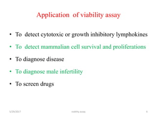 Application of viability assay
• To detect cytotoxic or growth inhibitory lymphokines
• To detect mammalian cell survival and proliferations
• To diagnose disease
• To diagnose male infertility
• To screen drugs
5/29/2017 viablity assay 6
 