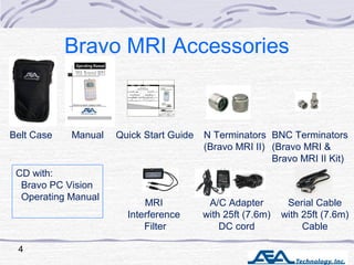 Bravo MRI Accessories
Belt Case Manual Quick Start Guide N Terminators
(Bravo MRI II)
BNC Terminators
(Bravo MRI &
Bravo M...