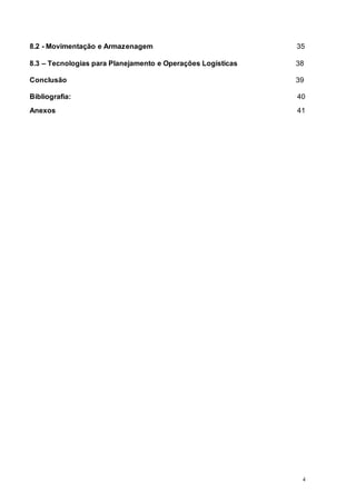 4
8.2 - Movimentação e Armazenagem 35
8.3 – Tecnologias para Planejamento e Operações Logísticas 38
Conclusão 39
Bibliografia: 40
Anexos 41
 