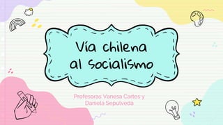 Vía chilena
al socialismo
Profesoras Vanesa Cartes y
Daniela Sepúlveda
 