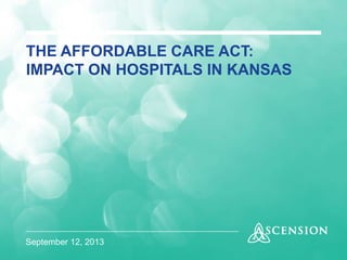 September 12, 2013
THE AFFORDABLE CARE ACT:
IMPACT ON HOSPITALS IN KANSAS
 