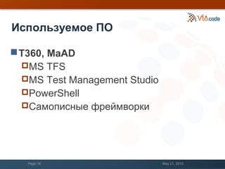 Используемое ПО
Т360, MaAD
MS TFS
MS Test Management Studio
PowerShell
Самописные фреймворки
May 21, 2013Page 16
 