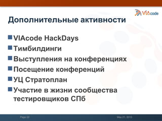 Дополнительные активности
VIAcode HackDays
Тимбилдинги
Выступления на конференциях
Посещение конференций
УЦ Стратоплан
Участие в жизни сообщества
тестировщиков СПб
May 21, 2013Page 22
 