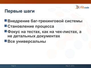 Первые шаги
Внедрение баг-трекинговой системы
Становление процесса
Фокус на тестах, как на чек-листах, а
не детальных документах
Все универсальны
May 21, 2013Page 9
 