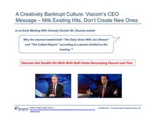 64Confidential | For Discussion Purposes Only |
A Creatively Bankrupt Culture: Viacom’s CEO
Message – Milk Existing Hits, ...