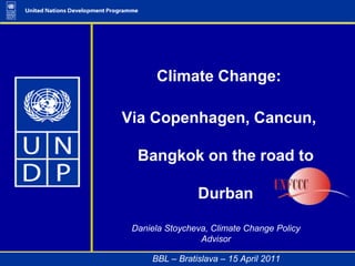 Climate Change: Via Copenhagen, Cancun, Bangkok on the road to Durban   Daniela Stoycheva, Climate Change Policy Advisor                 BBL – Bratislava – 15 April 2011 