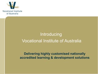 Introducing
 Vocational Institute of Australia

  Delivering highly customised nationally
accredited learning & development solutions
 
