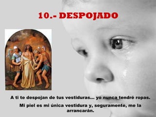 10.- DESPOJADO




A ti te despojan de tus vestiduras... yo nunca tendré ropas.
   Mi piel es mi única vestidura y, seguramente, me la
                        arrancarán.
 